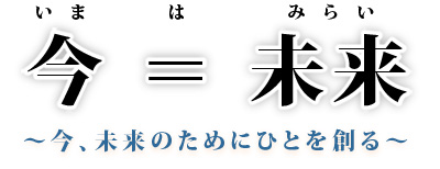今=未来 ~今、未来のためにひとを創る~