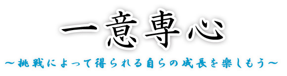 一意専心 ~挑戦によって得られる自らの成長を楽しもう~